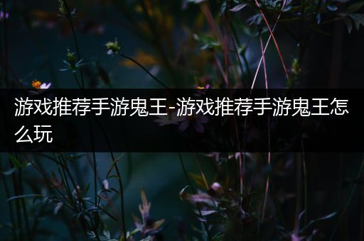 游戏推荐手游鬼王-游戏推荐手游鬼王怎么玩