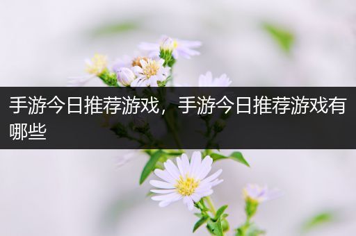 手游今日推荐游戏，手游今日推荐游戏有哪些