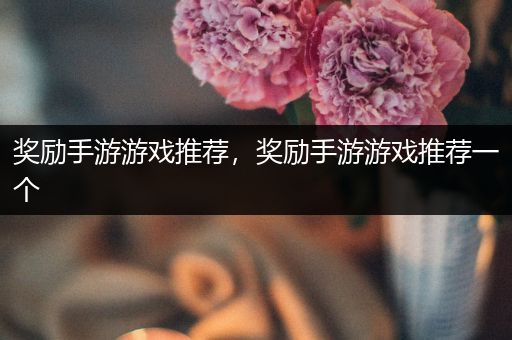 奖励手游游戏推荐，奖励手游游戏推荐一个
