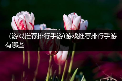 （游戏推荐排行手游)游戏推荐排行手游有哪些