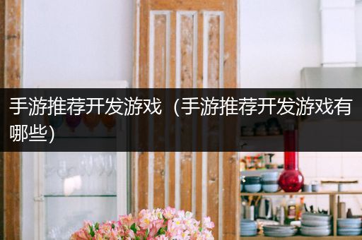 手游推荐开发游戏（手游推荐开发游戏有哪些）