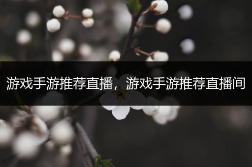 游戏手游推荐直播，游戏手游推荐直播间