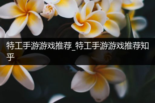 特工手游游戏推荐_特工手游游戏推荐知乎