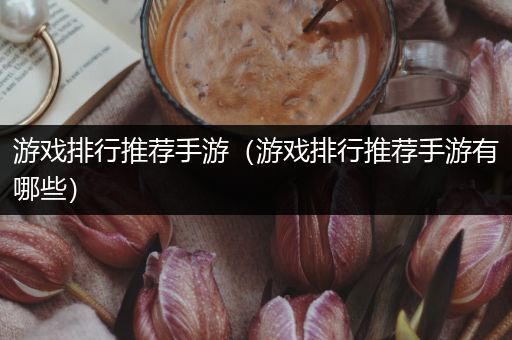 游戏排行推荐手游（游戏排行推荐手游有哪些）