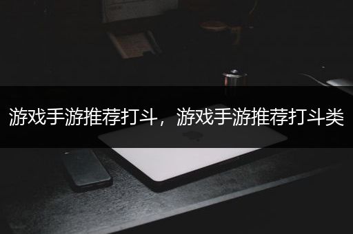 游戏手游推荐打斗，游戏手游推荐打斗类