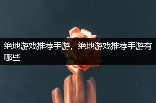 绝地游戏推荐手游，绝地游戏推荐手游有哪些
