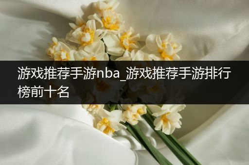 游戏推荐手游nba_游戏推荐手游排行榜前十名