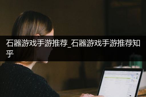 石器游戏手游推荐_石器游戏手游推荐知乎