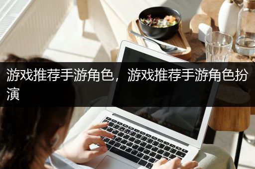 游戏推荐手游角色，游戏推荐手游角色扮演
