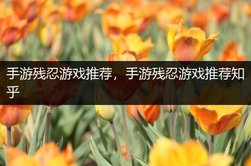 手游残忍游戏推荐，手游残忍游戏推荐知乎