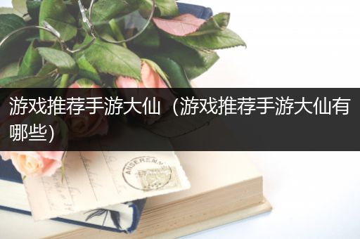 游戏推荐手游大仙（游戏推荐手游大仙有哪些）