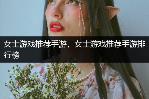 女士游戏推荐手游，女士游戏推荐手游排行榜