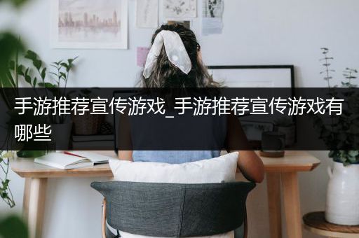 手游推荐宣传游戏_手游推荐宣传游戏有哪些