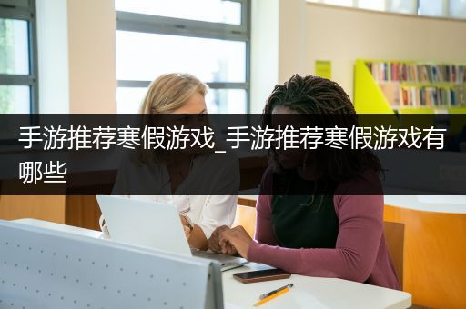 手游推荐寒假游戏_手游推荐寒假游戏有哪些