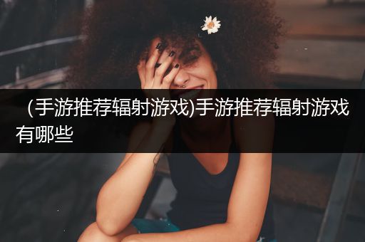 （手游推荐辐射游戏)手游推荐辐射游戏有哪些