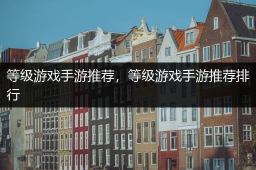 等级游戏手游推荐，等级游戏手游推荐排行