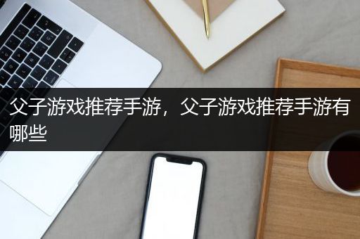 父子游戏推荐手游，父子游戏推荐手游有哪些