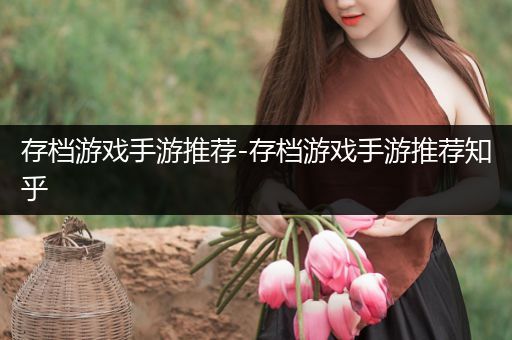 存档游戏手游推荐-存档游戏手游推荐知乎
