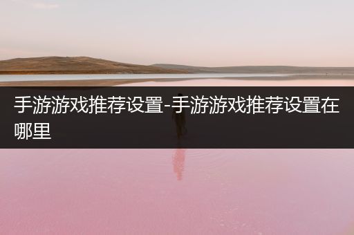 手游游戏推荐设置-手游游戏推荐设置在哪里