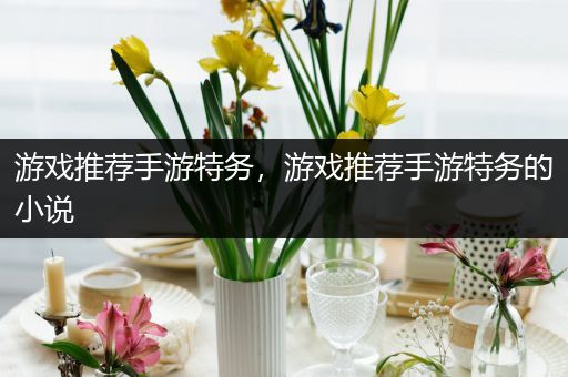 游戏推荐手游特务，游戏推荐手游特务的小说