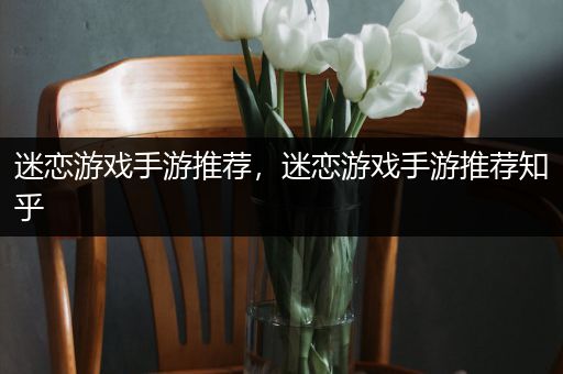 迷恋游戏手游推荐，迷恋游戏手游推荐知乎