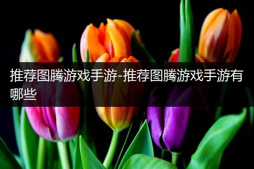 推荐图腾游戏手游-推荐图腾游戏手游有哪些