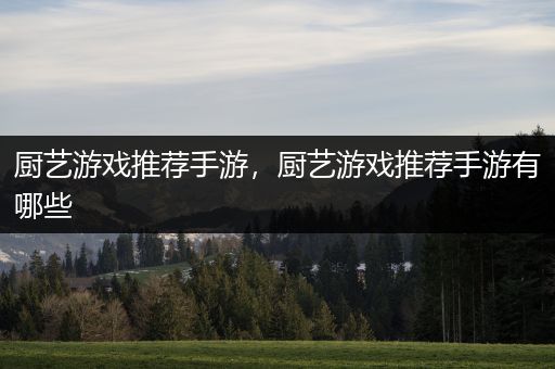 厨艺游戏推荐手游，厨艺游戏推荐手游有哪些
