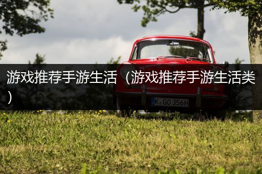 游戏推荐手游生活（游戏推荐手游生活类）