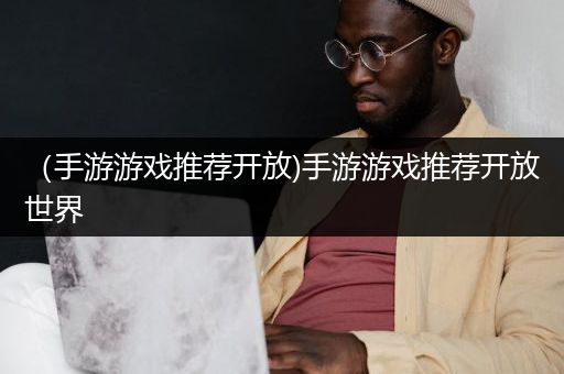 （手游游戏推荐开放)手游游戏推荐开放世界