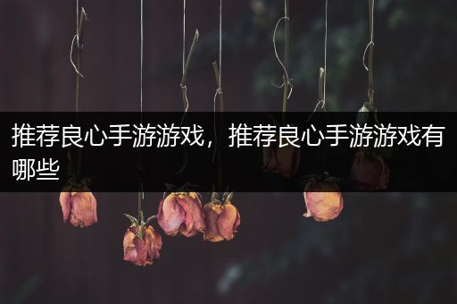 推荐良心手游游戏，推荐良心手游游戏有哪些