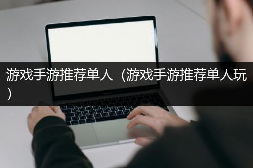 游戏手游推荐单人（游戏手游推荐单人玩）
