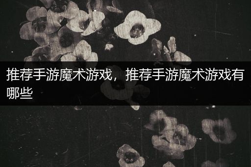 推荐手游魔术游戏，推荐手游魔术游戏有哪些