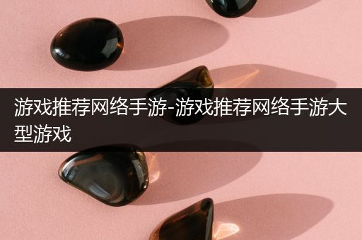 游戏推荐网络手游-游戏推荐网络手游大型游戏