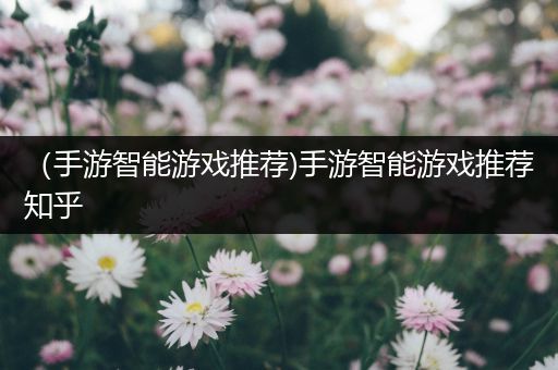 （手游智能游戏推荐)手游智能游戏推荐知乎