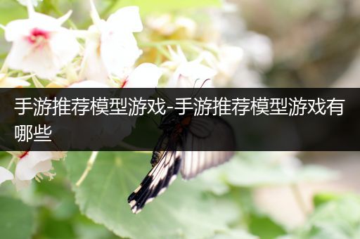 手游推荐模型游戏-手游推荐模型游戏有哪些