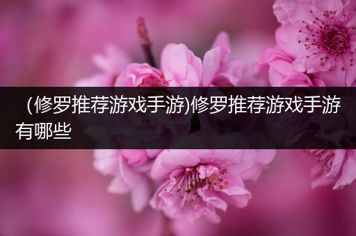 （修罗推荐游戏手游)修罗推荐游戏手游有哪些