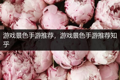 游戏景色手游推荐，游戏景色手游推荐知乎