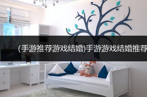 （手游推荐游戏结婚)手游游戏结婚推荐
