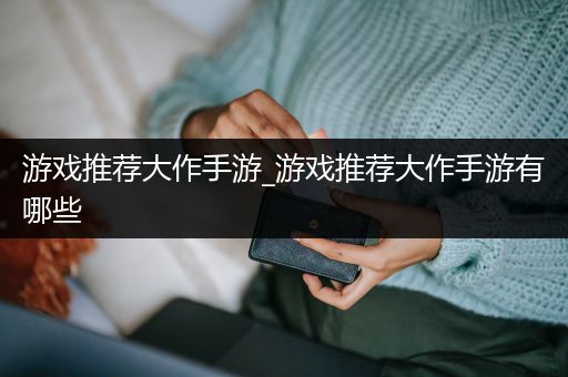 游戏推荐大作手游_游戏推荐大作手游有哪些