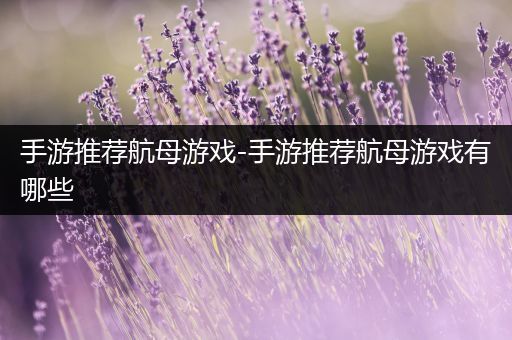 手游推荐航母游戏-手游推荐航母游戏有哪些