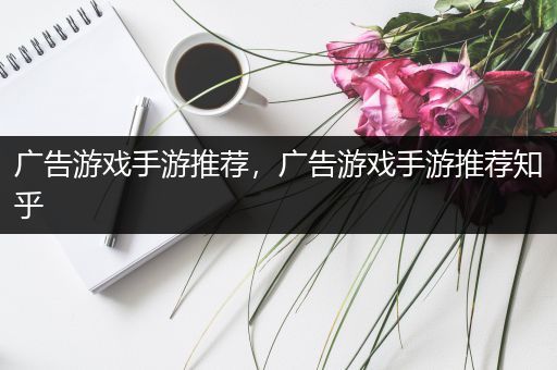 广告游戏手游推荐，广告游戏手游推荐知乎