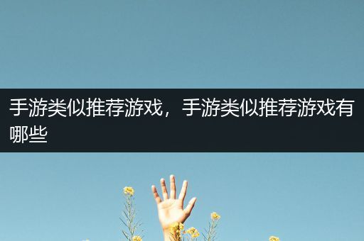 手游类似推荐游戏，手游类似推荐游戏有哪些