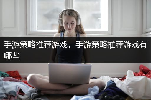 手游策略推荐游戏，手游策略推荐游戏有哪些