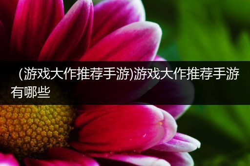 （游戏大作推荐手游)游戏大作推荐手游有哪些
