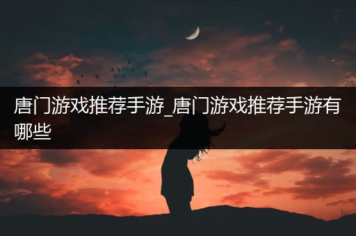 唐门游戏推荐手游_唐门游戏推荐手游有哪些