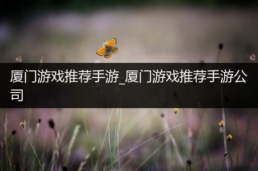 厦门游戏推荐手游_厦门游戏推荐手游公司