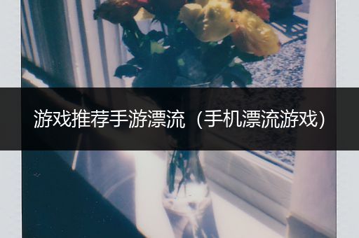 游戏推荐手游漂流（手机漂流游戏）