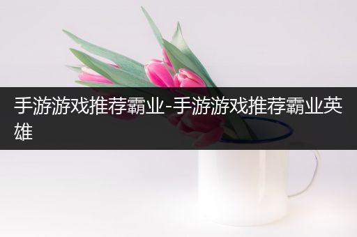 手游游戏推荐霸业-手游游戏推荐霸业英雄
