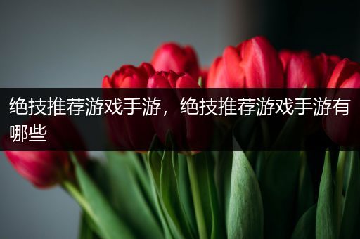 绝技推荐游戏手游，绝技推荐游戏手游有哪些