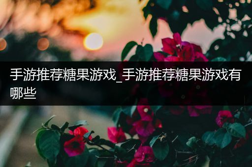 手游推荐糖果游戏_手游推荐糖果游戏有哪些